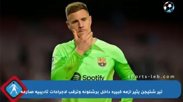 تير شتيجن يثير أزمة كبيرة داخل برشلونة وترقب لإجراءات تأديبية صارمة